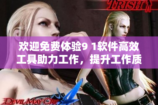 歡迎免費(fèi)體驗(yàn)9 1軟件高效工具助力工作，提升工作質(zhì)量