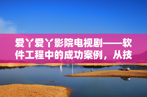 愛丫愛丫影院電視劇——軟件工程中的成功案例，從技術(shù)角度為你揭秘
