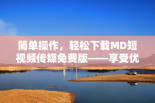 簡單操作，輕松下載MD短視頻傳媒免費(fèi)版——享受優(yōu)質(zhì)影音服務(wù)