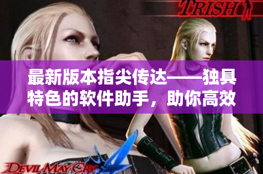 最新版本指尖傳達(dá)——獨(dú)具特色的軟件助手，助你高效工作！