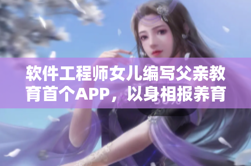 軟件工程師女兒編寫父親教育首個APP，以身相報養(yǎng)育之恩