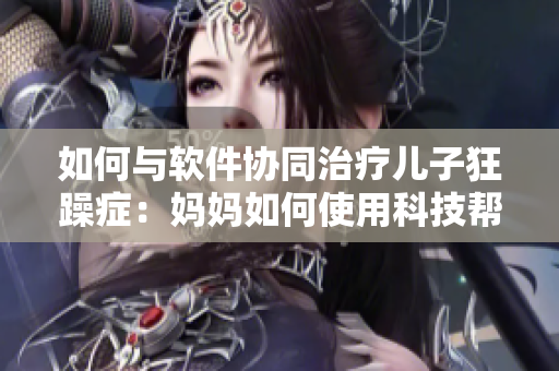 如何與軟件協(xié)同治療兒子狂躁癥：媽媽如何使用科技幫助兒子恢復(fù)正常？