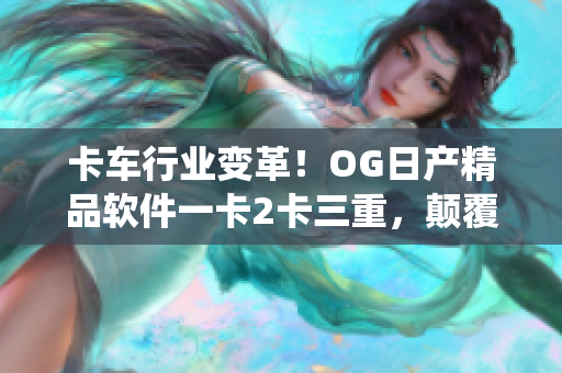 卡車(chē)行業(yè)變革！OG日產(chǎn)精品軟件一卡2卡三重，顛覆傳統(tǒng)運(yùn)輸模式