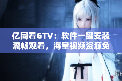 億同看GTV：軟件一鍵安裝流暢觀看，海量視頻資源免費(fèi)暢享