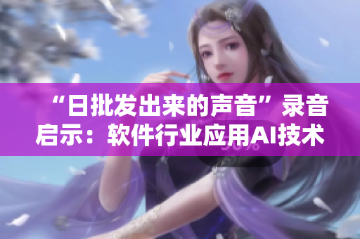 “日批發(fā)出來(lái)的聲音”錄音啟示：軟件行業(yè)應(yīng)用AI技術(shù)持續(xù)智能化發(fā)展！