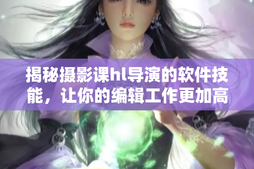 揭秘?cái)z影課hl導(dǎo)演的軟件技能，讓你的編輯工作更加高效