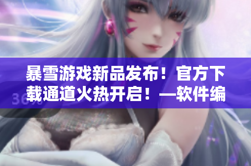 暴雪游戲新品發(fā)布！官方下載通道火熱開(kāi)啟！—軟件編輯