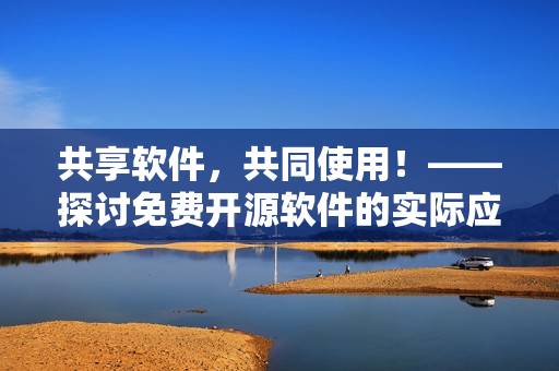 共享軟件，共同使用！——探討免費(fèi)開源軟件的實(shí)際應(yīng)用