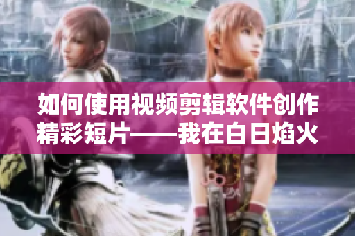 如何使用視頻剪輯軟件創(chuàng)作精彩短片——我在白日焰火截了一段小視頻