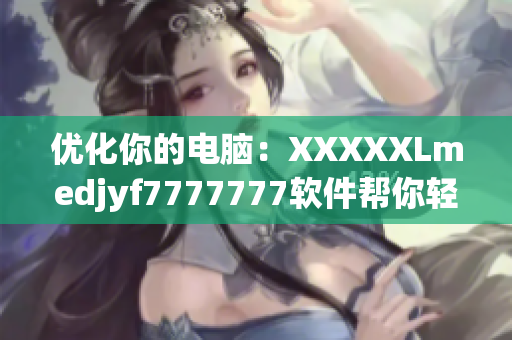 優(yōu)化你的電腦：XXXXXLmedjyf7777777軟件幫你輕松加速電腦！