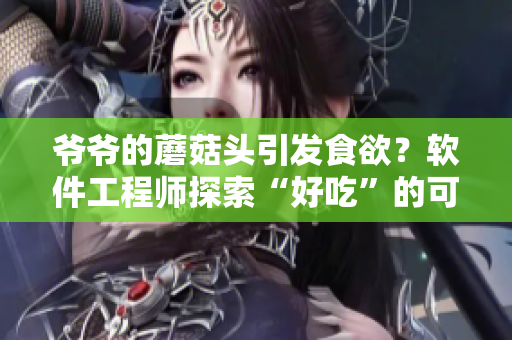 爺爺?shù)哪⒐筋^引發(fā)食欲？軟件工程師探索“好吃”的可持續(xù)性。