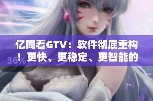 億同看GTV：軟件徹底重構！更快、更穩(wěn)定、更智能的全新體驗