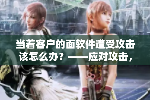 當著客戶的面軟件遭受攻擊該怎么辦？——應對攻擊，保護軟件安全！