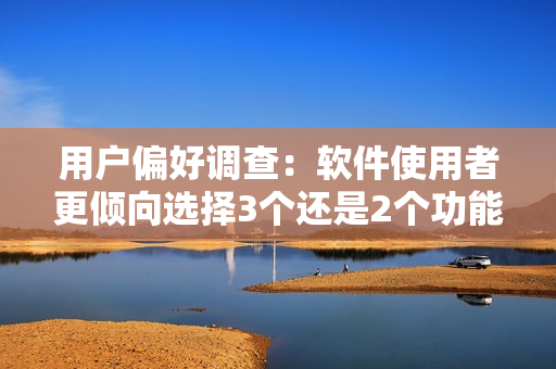 用戶偏好調查：軟件使用者更傾向選擇3個還是2個功能模塊？