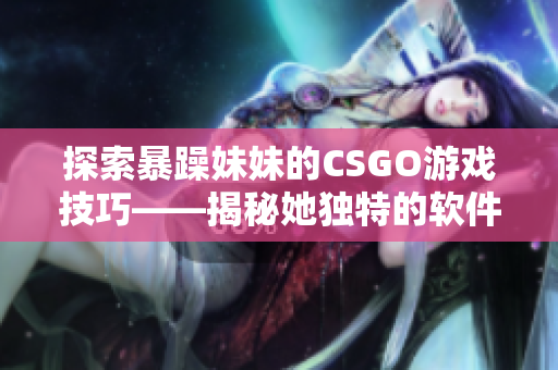 探索暴躁妹妹的CSGO游戲技巧——揭秘她獨特的軟件應用策略
