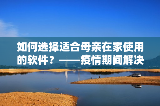 如何選擇適合母親在家使用的軟件？——疫情期間解決上母親的困擾
