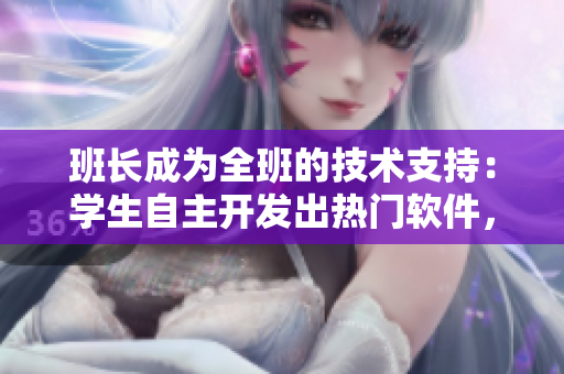 班長成為全班的技術支持：學生自主開發(fā)出熱門軟件，提升全?？萍紝嵙?。
