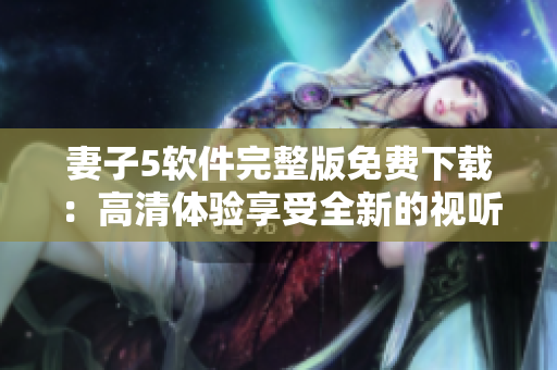 妻子5軟件完整版免費下載：高清體驗享受全新的視聽盛宴