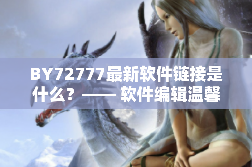 BY72777最新軟件鏈接是什么？—— 軟件編輯溫馨提示