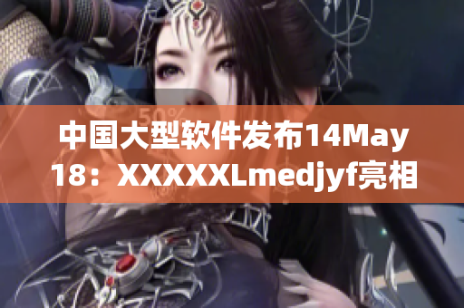 中國大型軟件發(fā)布14May18：XXXXXLmedjyf亮相