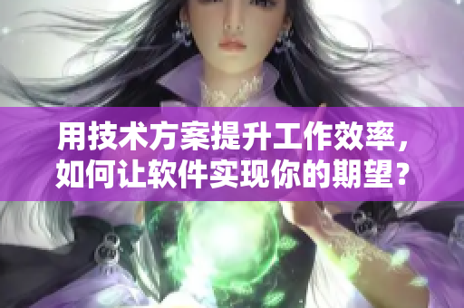用技術方案提升工作效率，如何讓軟件實現(xiàn)你的期望？——以公與淑婷為例