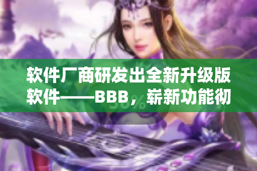 軟件廠商研發(fā)出全新升級版軟件——BBB，嶄新功能徹底顛覆傳統(tǒng)軟件