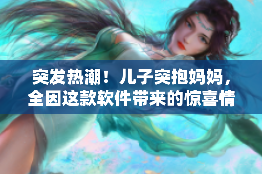 突發(fā)熱潮！兒子突抱媽媽，全因這款軟件帶來的驚喜情感體驗！