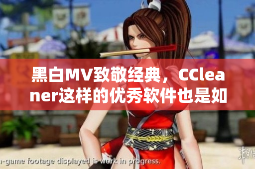 黑白MV致敬經(jīng)典，CCleaner這樣的優(yōu)秀軟件也是如此！