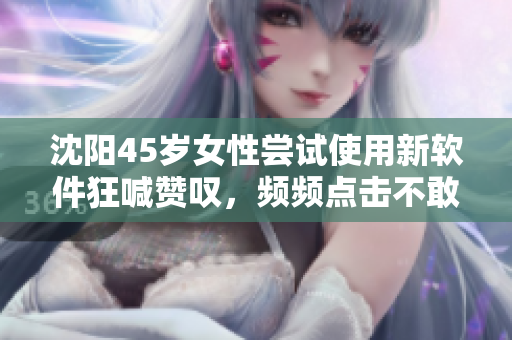 沈陽45歲女性嘗試使用新軟件狂喊贊嘆，頻頻點擊不敢停