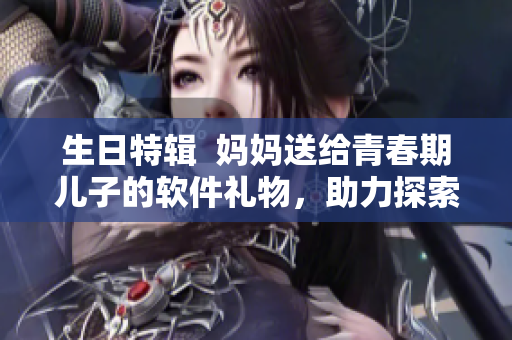 生日特輯  媽媽送給青春期兒子的軟件禮物，助力探索電子世界