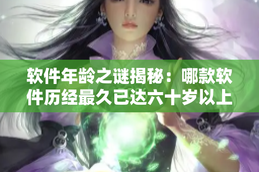 軟件年齡之謎揭秘：哪款軟件歷經(jīng)最久已達(dá)六十歲以上？