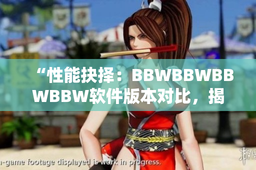 “性能抉擇：BBWBBWBBWBBW軟件版本對比，揭曉你的最佳選擇”