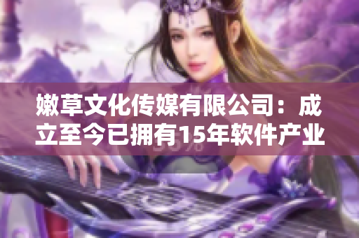 嫩草文化傳媒有限公司：成立至今已擁有15年軟件產(chǎn)業(yè)經(jīng)驗(yàn)