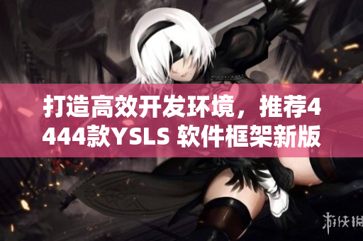 打造高效開發(fā)環(huán)境，推薦4444款YSLS 軟件框架新版本