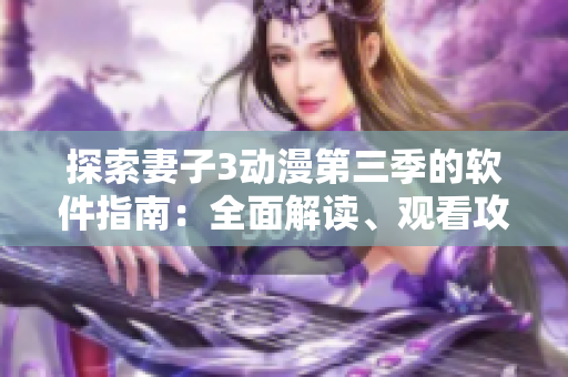 探索妻子3動(dòng)漫第三季的軟件指南：全面解讀、觀看攻略與技巧分享