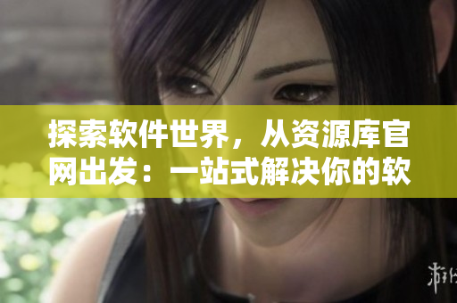 探索軟件世界，從資源庫官網(wǎng)出發(fā)：一站式解決你的軟件需求