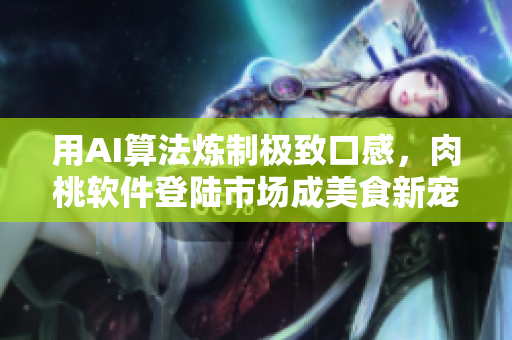 用AI算法煉制極致口感，肉桃軟件登陸市場(chǎng)成美食新寵