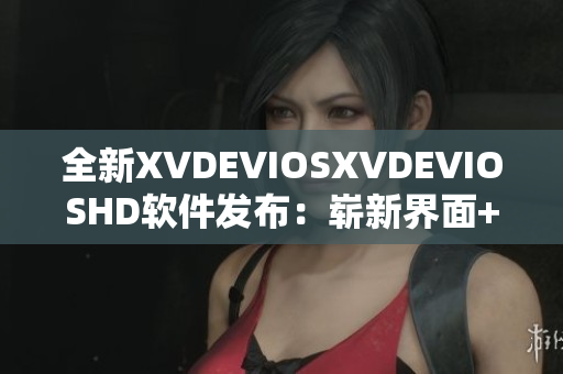 全新XVDEVIOSXVDEVIOSHD軟件發(fā)布：嶄新界面+卓越性能