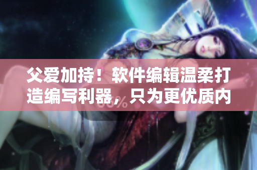 父愛(ài)加持！軟件編輯溫柔打造編寫利器，只為更優(yōu)質(zhì)內(nèi)容