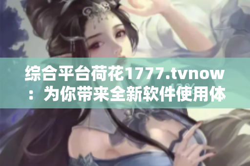 綜合平臺荷花1777.tvnow：為你帶來全新軟件使用體驗(yàn)！