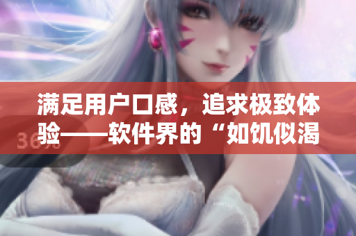滿足用戶口感，追求極致體驗(yàn)——軟件界的“如饑似渴”La.Vorace