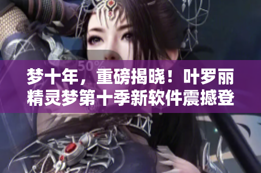 夢(mèng)十年，重磅揭曉！葉羅麗精靈夢(mèng)第十季新軟件震撼登場(chǎng)！