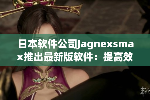 日本軟件公司Jagnexsmax推出最新版軟件：提高效率和安全的理想選擇
