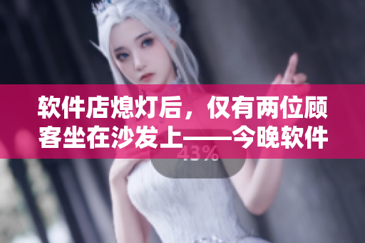 軟件店熄燈后，僅有兩位顧客坐在沙發(fā)上——今晚軟件限時(shí)優(yōu)惠大揭秘！