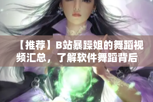 【推薦】B站暴躁姐的舞蹈視頻匯總，了解軟件舞蹈背后的技術(shù)含量！
