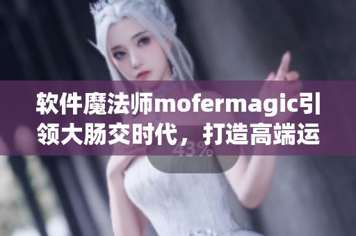 軟件魔法師mofermagic引領大腸交時代，打造高端運算體驗
