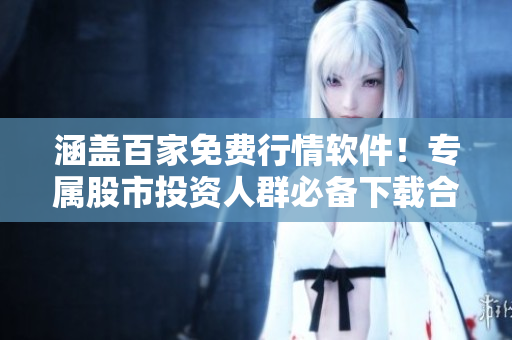 涵蓋百家免費行情軟件！專屬股市投資人群必備下載合集！