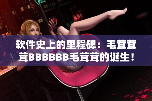 軟件史上的里程碑：毛茸茸茸BBBBBB毛茸茸的誕生！
