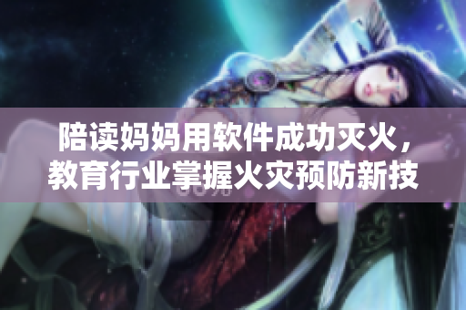 陪讀媽媽用軟件成功滅火，教育行業(yè)掌握火災預防新技能