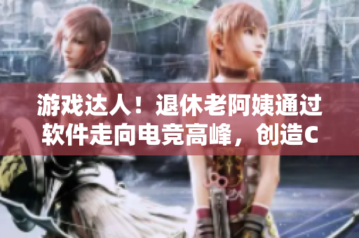 游戲達(dá)人！退休老阿姨通過軟件走向電競高峰，創(chuàng)造CSGO經(jīng)典時刻